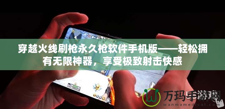 穿越火線刷槍永久槍軟件手機版——輕松擁有無限神器，享受極致射擊快感