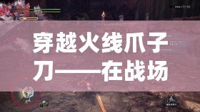 穿越火線爪子刀——在戰場上，掌控勝利的秘密武器！