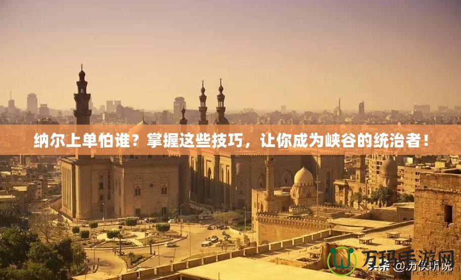 納爾上單怕誰？掌握這些技巧，讓你成為峽谷的統治者！