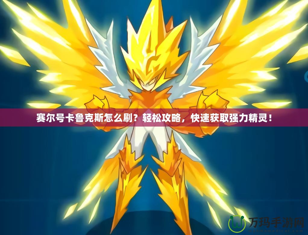 賽爾號卡魯克斯怎么刷？輕松攻略，快速獲取強力精靈！