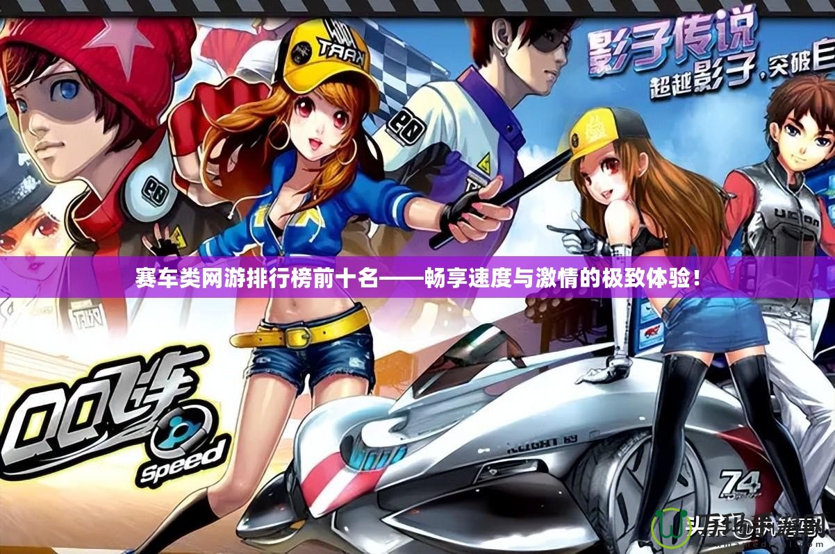 賽車類網游排行榜前十名——暢享速度與激情的極致體驗！