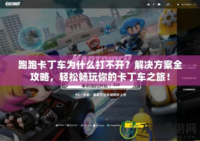 跑跑卡丁車為什么打不開？解決方案全攻略，輕松暢玩你的卡丁車之旅！