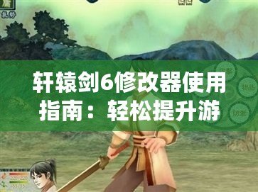 軒轅劍6修改器使用指南：輕松提升游戲體驗(yàn)，助你征服天地