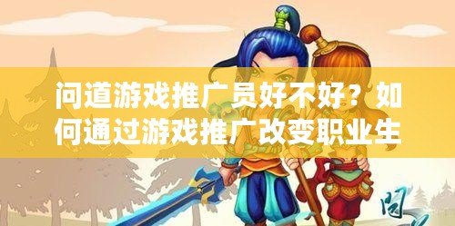 問道游戲推廣員好不好？如何通過游戲推廣改變職業生涯