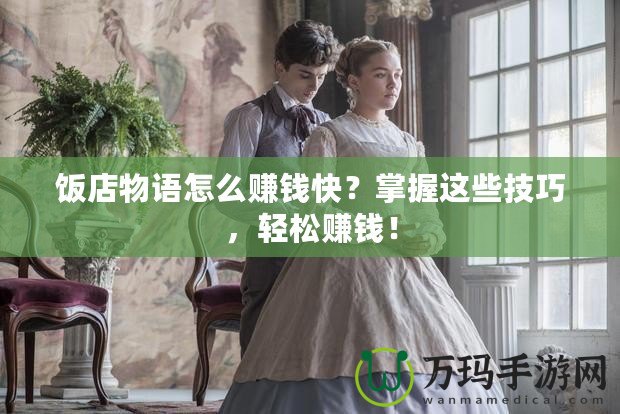 飯店物語怎么賺錢快？掌握這些技巧，輕松賺錢！