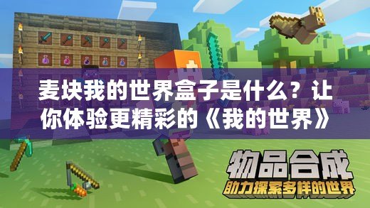 麥塊我的世界盒子是什么？讓你體驗更精彩的《我的世界》游戲樂趣！