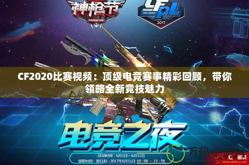 CF2020比賽視頻：頂級(jí)電競(jìng)賽事精彩回顧，帶你領(lǐng)略全新競(jìng)技魅力