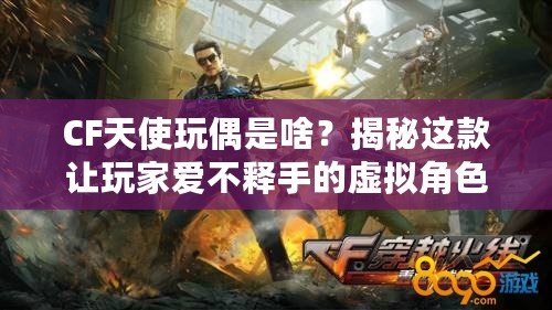 CF天使玩偶是啥？揭秘這款讓玩家愛不釋手的虛擬角色！