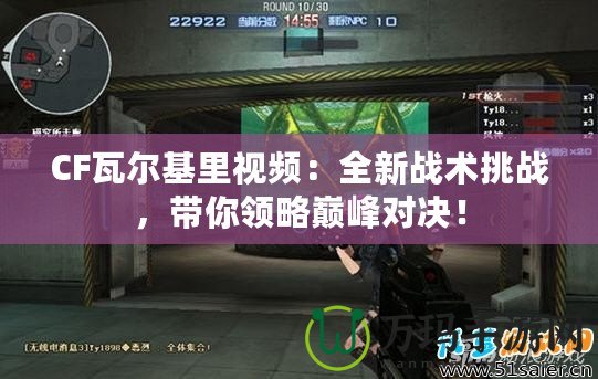 CF瓦爾基里視頻：全新戰術挑戰，帶你領略巔峰對決！