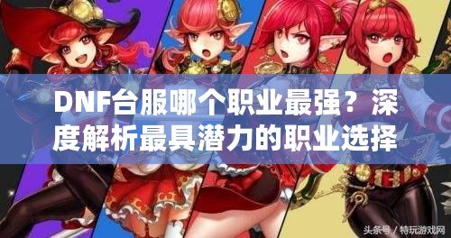DNF臺服哪個職業最強？深度解析最具潛力的職業選擇