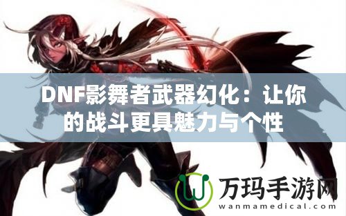 DNF影舞者武器幻化：讓你的戰斗更具魅力與個性