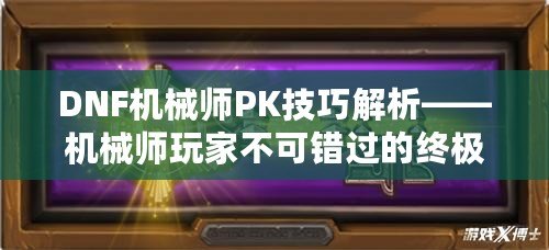 DNF機械師PK技巧解析——機械師玩家不可錯過的終極攻略