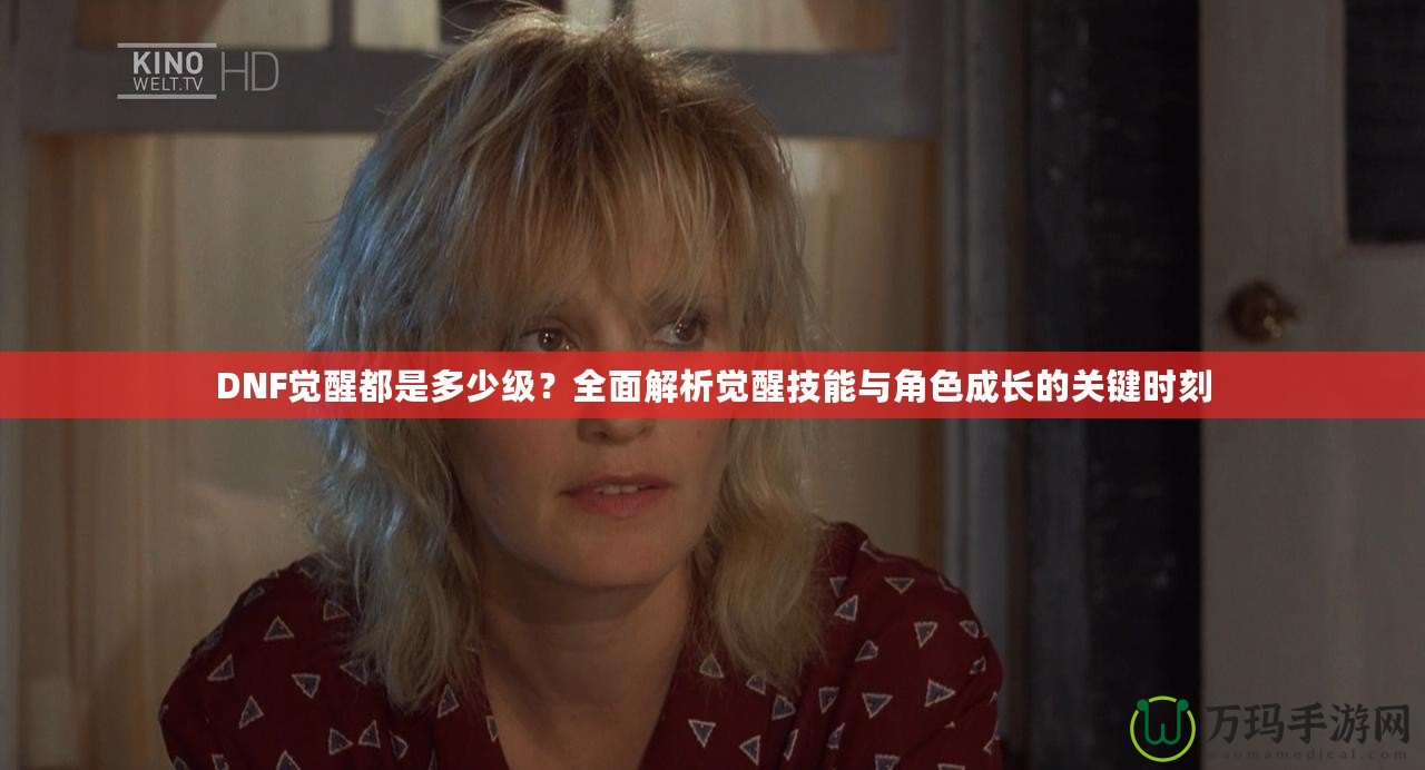 DNF覺醒都是多少級？全面解析覺醒技能與角色成長的關鍵時刻