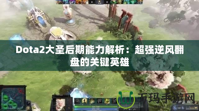 Dota2大圣后期能力解析：超強逆風(fēng)翻盤的關(guān)鍵英雄