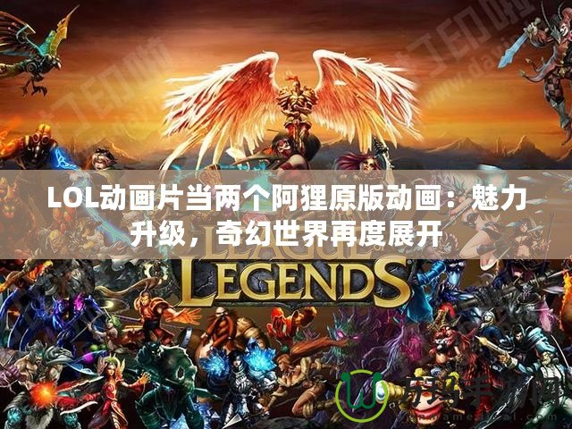 LOL動畫片當兩個阿貍原版動畫：魅力升級，奇幻世界再度展開