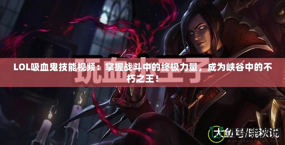 LOL吸血鬼技能視頻：掌握戰(zhàn)斗中的終極力量，成為峽谷中的不朽之王！