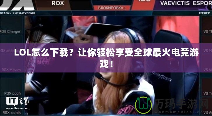 LOL怎么下載？讓你輕松享受全球最火電競游戲！
