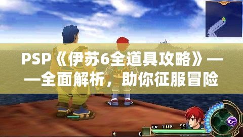 PSP《伊蘇6全道具攻略》——全面解析，助你征服冒險世界！