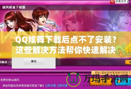 QQ炫舞下載后點不了安裝？這些解決方法幫你快速解決困擾！