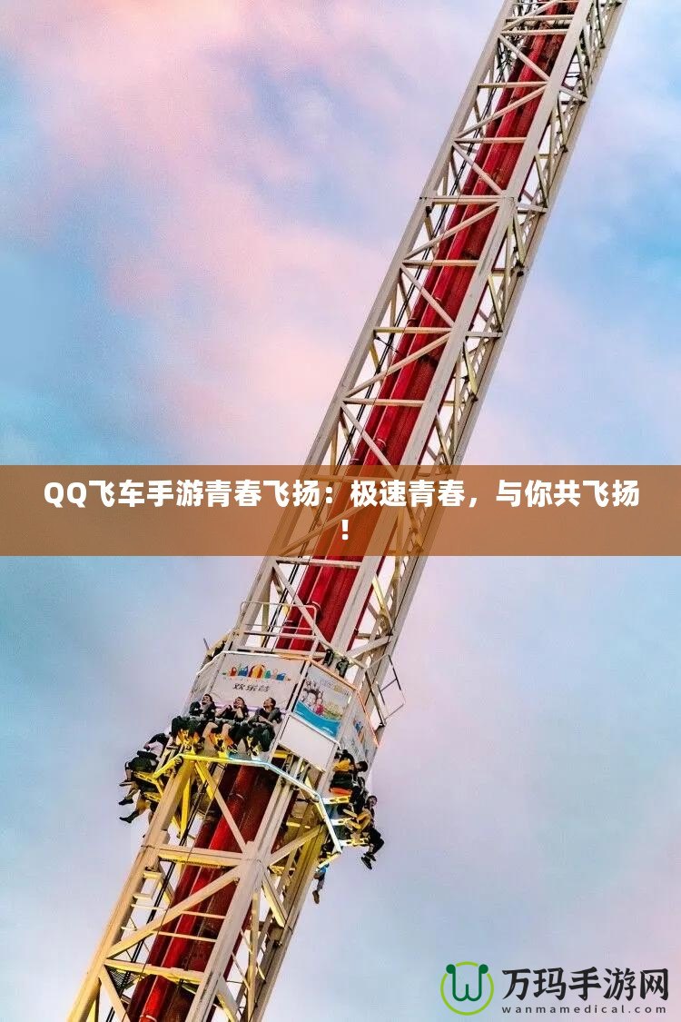 QQ飛車手游青春飛揚：極速青春，與你共飛揚！