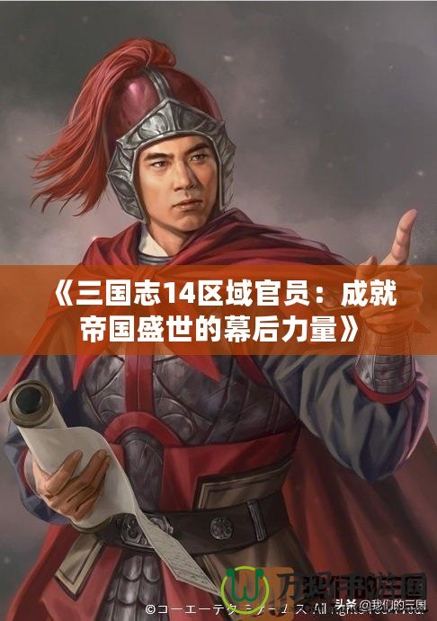《三國(guó)志14區(qū)域官員：成就帝國(guó)盛世的幕后力量》