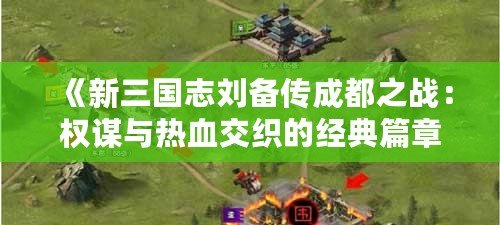 《新三國志劉備傳成都之戰：權謀與熱血交織的經典篇章》