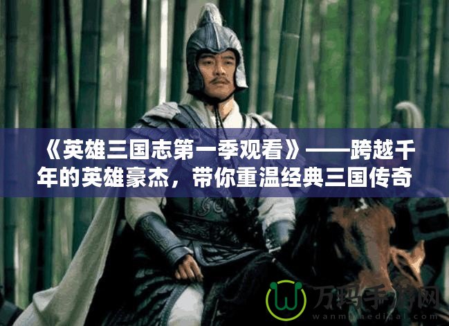 《英雄三國志第一季觀看》——跨越千年的英雄豪杰，帶你重溫經典三國傳奇