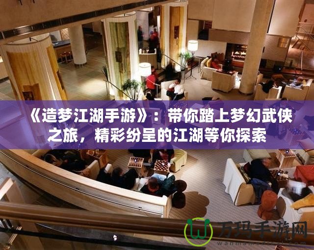 《造夢江湖手游》：帶你踏上夢幻武俠之旅，精彩紛呈的江湖等你探索
