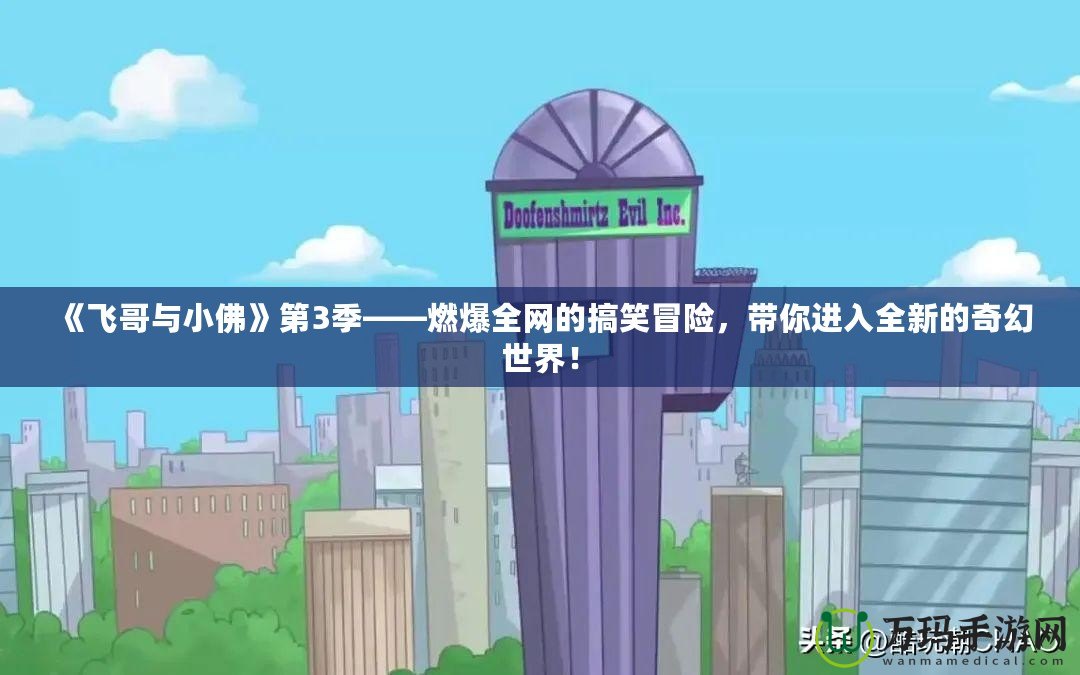 《飛哥與小佛》第3季——燃爆全網(wǎng)的搞笑冒險，帶你進(jìn)入全新的奇幻世界！