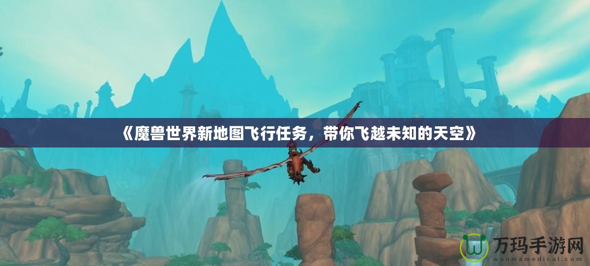 《魔獸世界新地圖飛行任務(wù)，帶你飛越未知的天空》