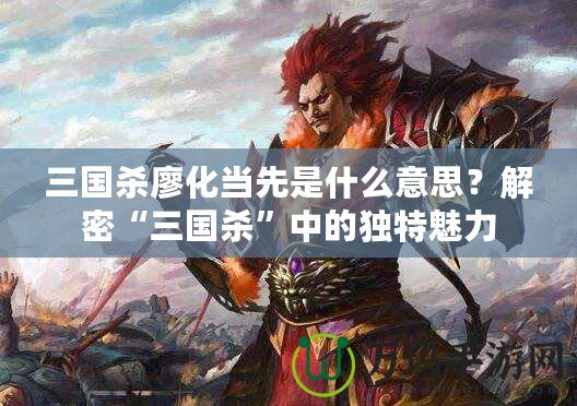 三國殺廖化當(dāng)先是什么意思？解密“三國殺”中的獨(dú)特魅力