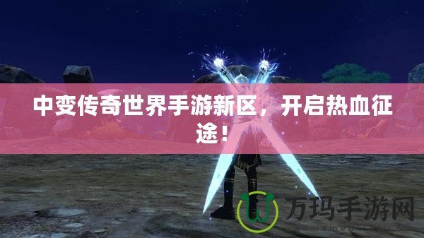 中變傳奇世界手游新區，開啟熱血征途！