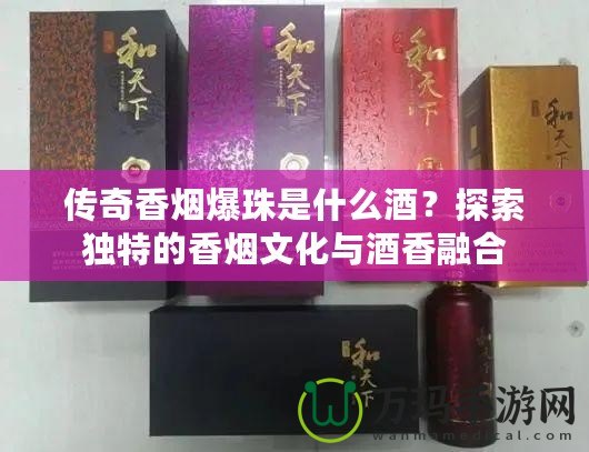 傳奇香煙爆珠是什么酒？探索獨(dú)特的香煙文化與酒香融合
