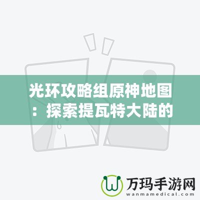 光環攻略組原神地圖：探索提瓦特大陸的完美指南