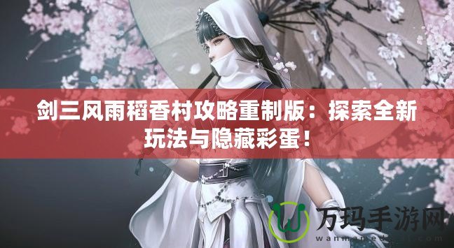 劍三風雨稻香村攻略重制版：探索全新玩法與隱藏彩蛋！