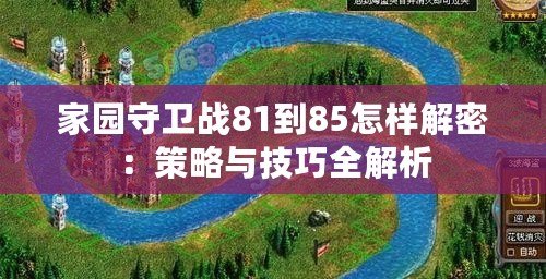 家園守衛戰81到85怎樣解密：策略與技巧全解析