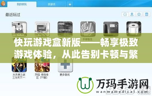 快玩游戲盒新版——暢享極致游戲體驗，從此告別卡頓與繁瑣！