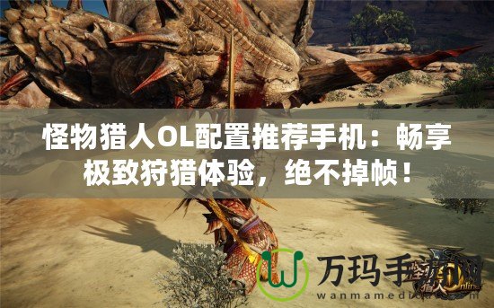 怪物獵人OL配置推薦手機：暢享極致狩獵體驗，絕不掉幀！