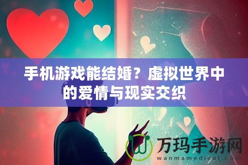 手機游戲能結(jié)婚？虛擬世界中的愛情與現(xiàn)實交織