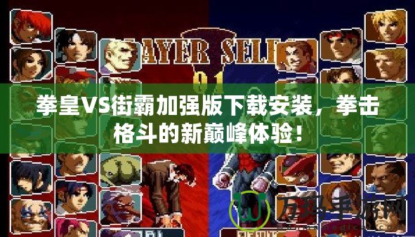 拳皇VS街霸加強版下載安裝，拳擊格斗的新巔峰體驗！