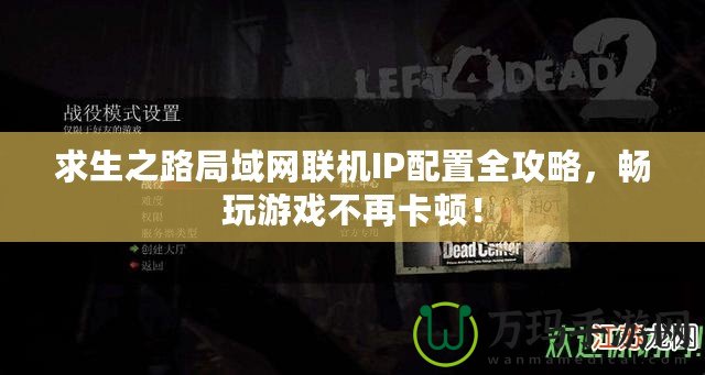 求生之路局域網(wǎng)聯(lián)機IP配置全攻略，暢玩游戲不再卡頓！