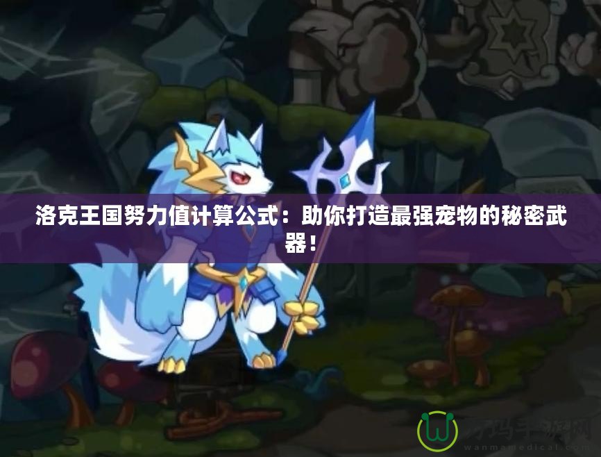洛克王國努力值計算公式：助你打造最強寵物的秘密武器！