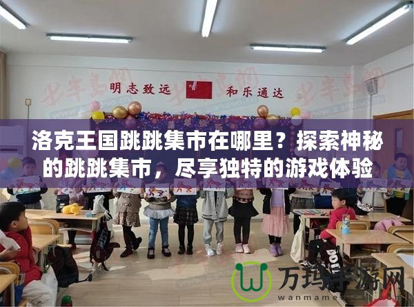 洛克王國跳跳集市在哪里？探索神秘的跳跳集市，盡享獨特的游戲體驗