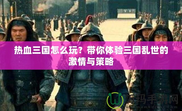熱血三國怎么玩？帶你體驗三國亂世的激情與策略
