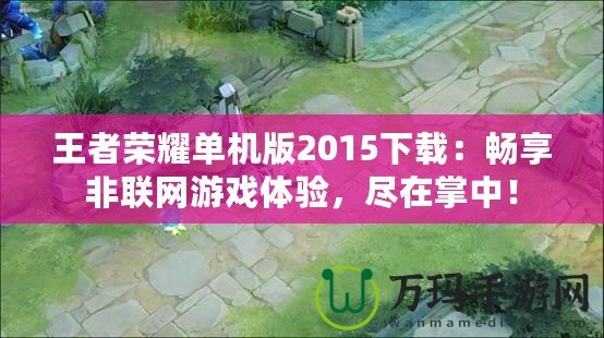 王者榮耀單機版2015下載：暢享非聯網游戲體驗，盡在掌中！