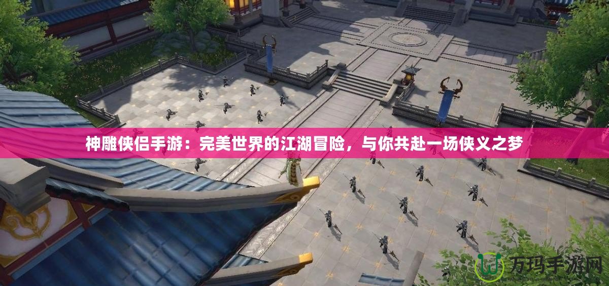 神雕俠侶手游：完美世界的江湖冒險，與你共赴一場俠義之夢