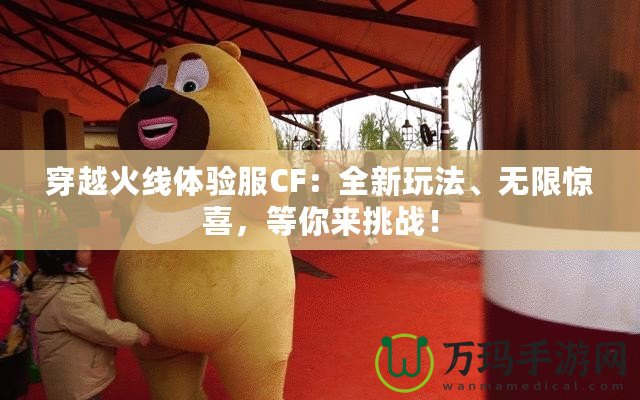 穿越火線體驗服CF：全新玩法、無限驚喜，等你來挑戰！