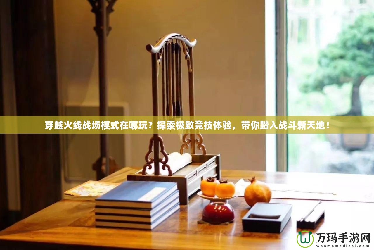 穿越火線戰場模式在哪玩？探索極致競技體驗，帶你踏入戰斗新天地！