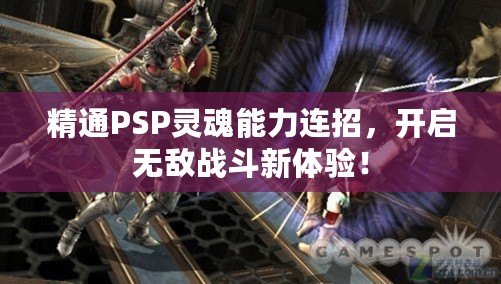 精通PSP靈魂能力連招，開啟無敵戰斗新體驗！