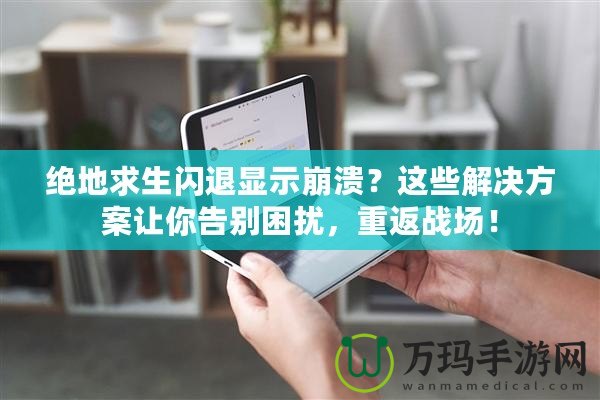 絕地求生閃退顯示崩潰？這些解決方案讓你告別困擾，重返戰場！